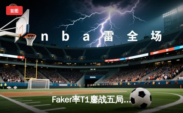 Faker率T1鏖战五局逆转Gen.G，问鼎2024LCK春季赛冠军