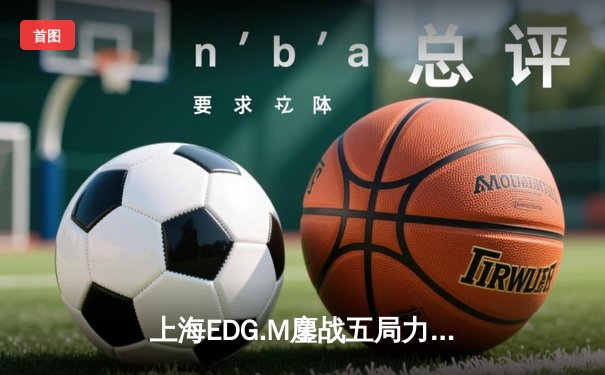 上海EDG.M鏖战五局力克成都AG超玩会，野王初晨关键抢龙定胜局