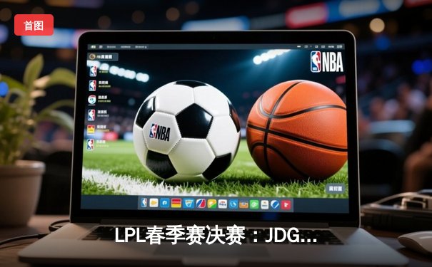 LPL春季赛决赛：JDG鏖战五局力克TES夺冠，Knight加冕FMVP