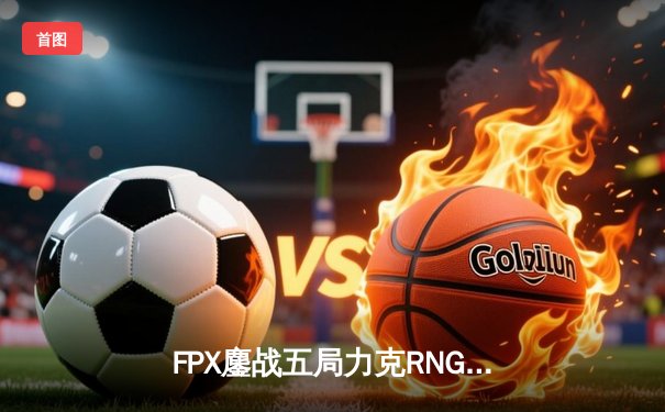 FPX鏖战五局力克RNG，翔掌门霞怒砍四杀锁定季后赛席位