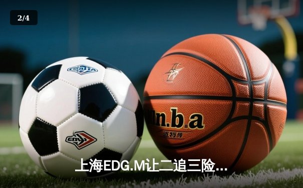 上海EDG.M让二追三险胜成都AG，钎城公孙离关键绕后锁定季后赛席位 - 2