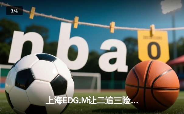 上海EDG.M让二追三险胜成都AG，钎城公孙离关键绕后锁定季后赛席位 - 3