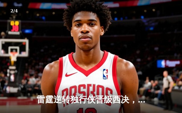 雷霆逆转独行侠晋级西决，亚历山大36分率队上演20分大翻盘 - 2