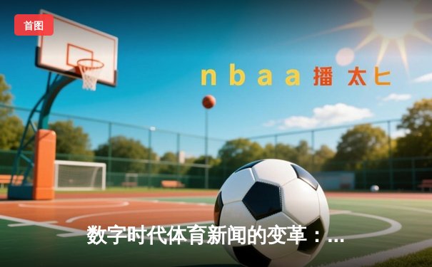 数字时代体育新闻的变革：从信息传递到沉浸式体验的演进